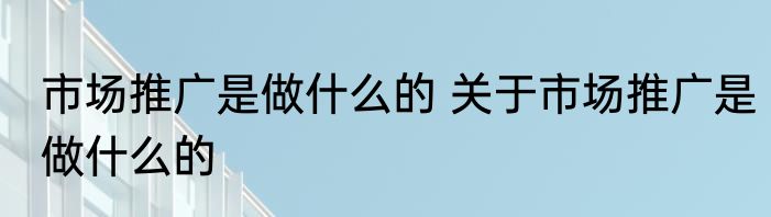 市场推广是做什么的 关于市场推广是做什么的