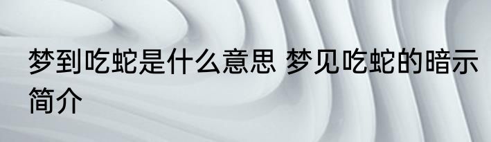 梦到吃蛇是什么意思 梦见吃蛇的暗示简介