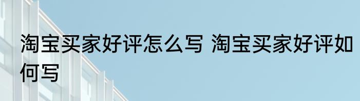 淘宝买家好评怎么写 淘宝买家好评如何写