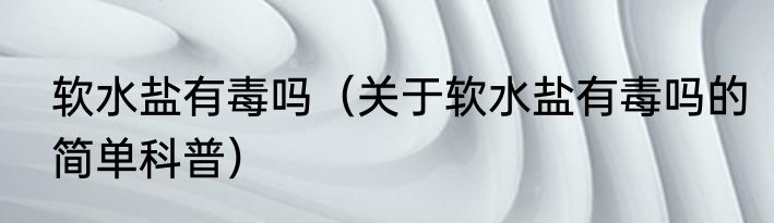 软水盐有毒吗（关于软水盐有毒吗的简单科普）