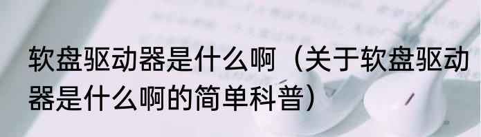 软盘驱动器是什么啊（关于软盘驱动器是什么啊的简单科普）