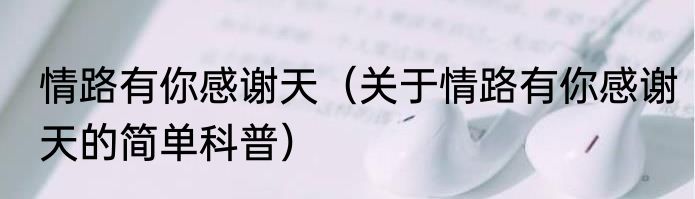 情路有你感谢天（关于情路有你感谢天的简单科普）
