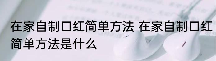 在家自制口红简单方法 在家自制口红简单方法是什么