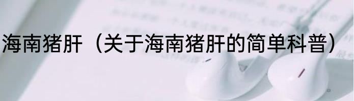 海南猪肝（关于海南猪肝的简单科普）