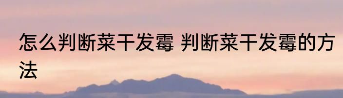 怎么判断菜干发霉 判断菜干发霉的方法