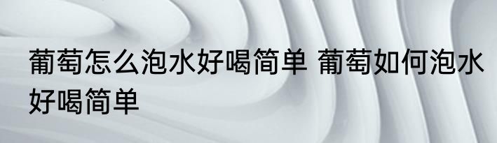 葡萄怎么泡水好喝简单 葡萄如何泡水好喝简单
