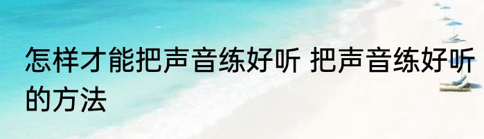 怎样才能把声音练好听 把声音练好听的方法