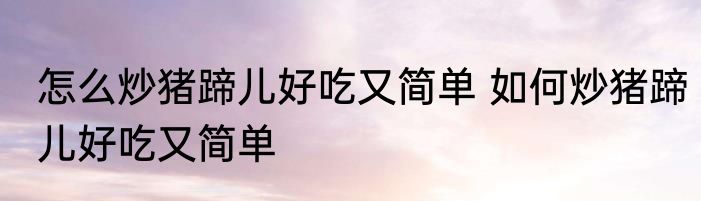 怎么炒猪蹄儿好吃又简单 如何炒猪蹄儿好吃又简单
