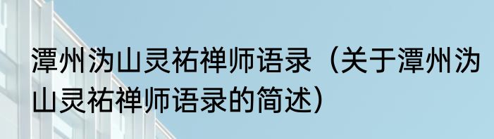 潭州沩山灵祐禅师语录（关于潭州沩山灵祐禅师语录的简述）