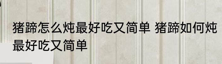 猪蹄怎么炖最好吃又简单 猪蹄如何炖最好吃又简单