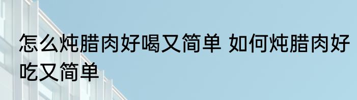 怎么炖腊肉好喝又简单 如何炖腊肉好吃又简单