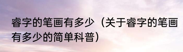 睿字的笔画有多少（关于睿字的笔画有多少的简单科普）