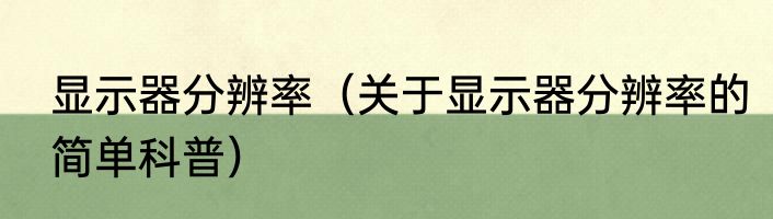 显示器分辨率（关于显示器分辨率的简单科普）