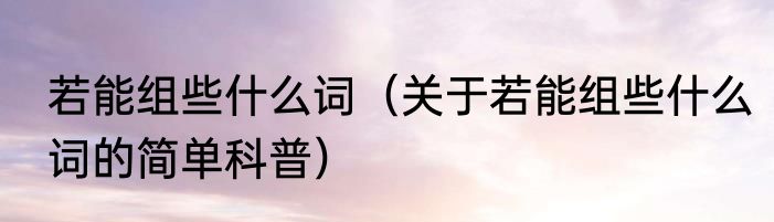 若能组些什么词（关于若能组些什么词的简单科普）