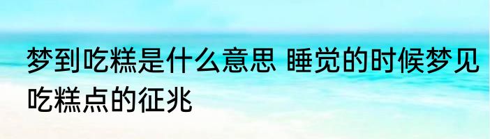 梦到吃糕是什么意思 睡觉的时候梦见吃糕点的征兆