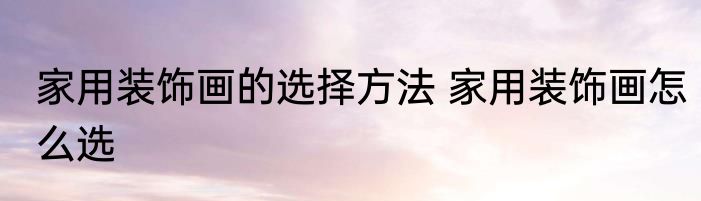 家用装饰画的选择方法 家用装饰画怎么选