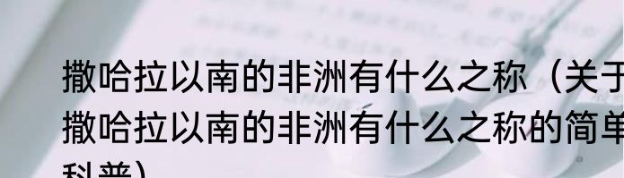 撒哈拉以南的非洲有什么之称（关于撒哈拉以南的非洲有什么之称的简单科普）