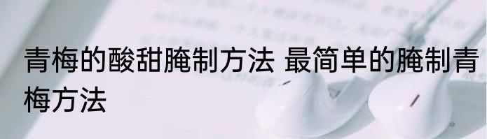 青梅的酸甜腌制方法 最简单的腌制青梅方法