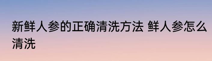 新鲜人参的正确清洗方法 鲜人参怎么清洗