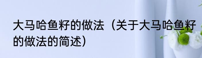 大马哈鱼籽的做法（关于大马哈鱼籽的做法的简述）