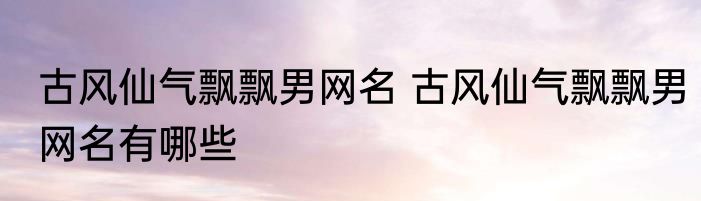 古风仙气飘飘男网名 古风仙气飘飘男网名有哪些