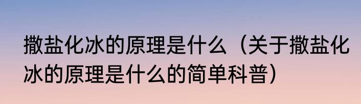 撒盐化冰的原理是什么（关于撒盐化冰的原理是什么的简单科普）