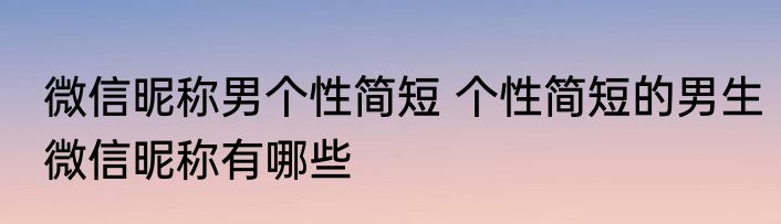 微信昵称男个性简短 个性简短的男生微信昵称有哪些