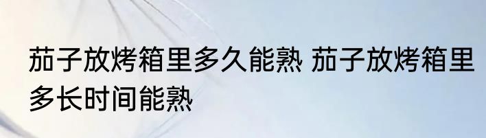 茄子放烤箱里多久能熟 茄子放烤箱里多长时间能熟