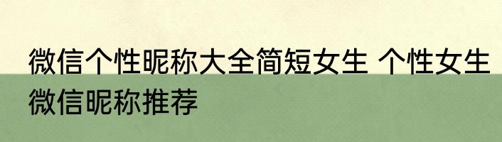 微信个性昵称大全简短女生 个性女生微信昵称推荐