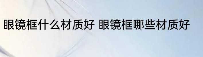 眼镜框什么材质好 眼镜框哪些材质好