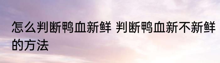 怎么判断鸭血新鲜 判断鸭血新不新鲜的方法