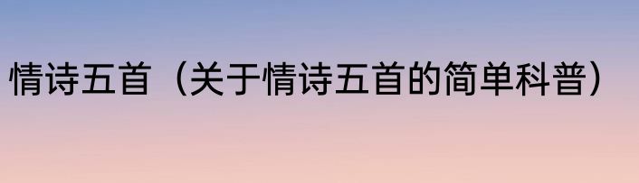情诗五首（关于情诗五首的简单科普）