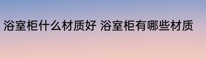 浴室柜什么材质好 浴室柜有哪些材质