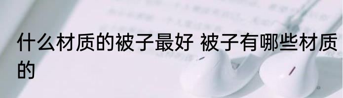 什么材质的被子最好 被子有哪些材质的