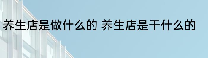 养生店是做什么的 养生店是干什么的