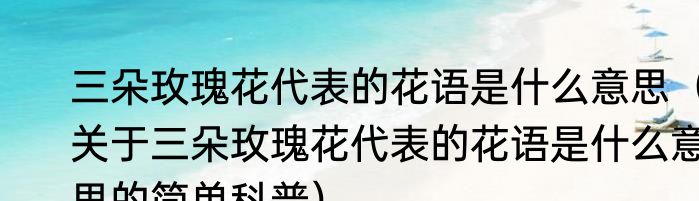三朵玫瑰花代表的花语是什么意思（关于三朵玫瑰花代表的花语是什么意思的简单科普）