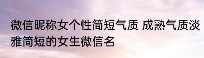 微信昵称女个性简短气质 成熟气质淡雅简短的女生微信名
