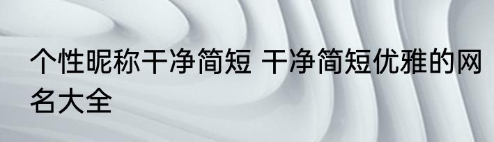 个性昵称干净简短 干净简短优雅的网名大全