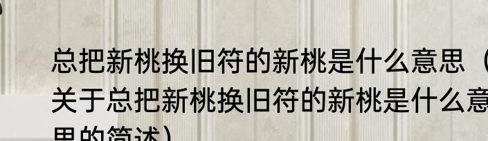 总把新桃换旧符的新桃是什么意思（关于总把新桃换旧符的新桃是什么意思的简述）