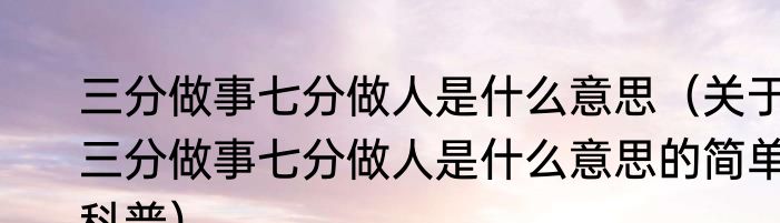 三分做事七分做人是什么意思（关于三分做事七分做人是什么意思的简单科普）