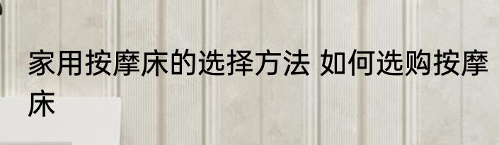 家用按摩床的选择方法 如何选购按摩床