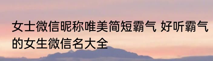 女士微信昵称唯美简短霸气 好听霸气的女生微信名大全