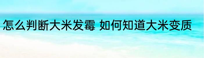 怎么判断大米发霉 如何知道大米变质