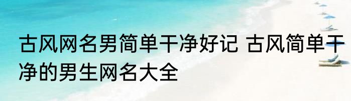 古风网名男简单干净好记 古风简单干净的男生网名大全