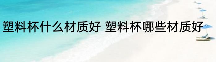 塑料杯什么材质好 塑料杯哪些材质好