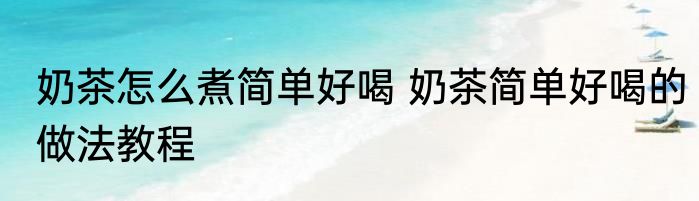奶茶怎么煮简单好喝 奶茶简单好喝的做法教程