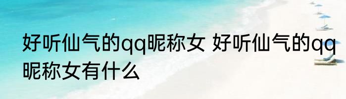 好听仙气的qq昵称女 好听仙气的qq昵称女有什么