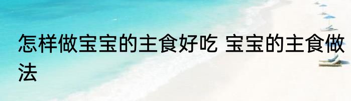 怎样做宝宝的主食好吃 宝宝的主食做法