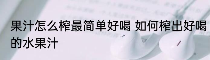 果汁怎么榨最简单好喝 如何榨出好喝的水果汁
