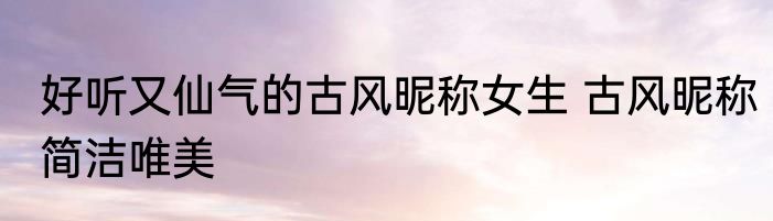 好听又仙气的古风昵称女生 古风昵称简洁唯美